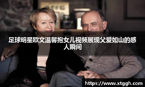 足球明星欧文温馨抱女儿视频展现父爱如山的感人瞬间